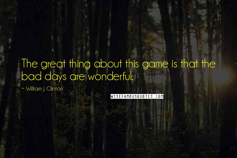 William J. Clinton Quotes: The great thing about this game is that the bad days are wonderful.