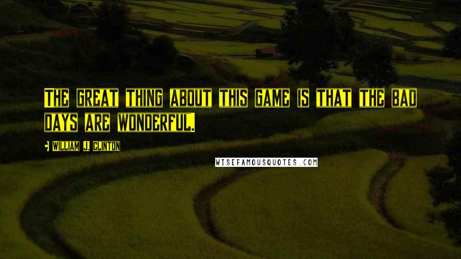 William J. Clinton Quotes: The great thing about this game is that the bad days are wonderful.