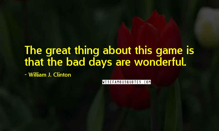 William J. Clinton Quotes: The great thing about this game is that the bad days are wonderful.