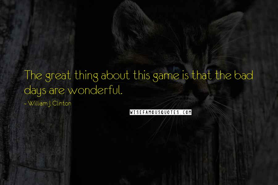 William J. Clinton Quotes: The great thing about this game is that the bad days are wonderful.