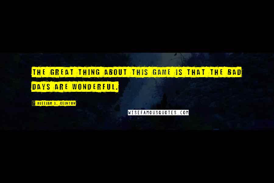 William J. Clinton Quotes: The great thing about this game is that the bad days are wonderful.