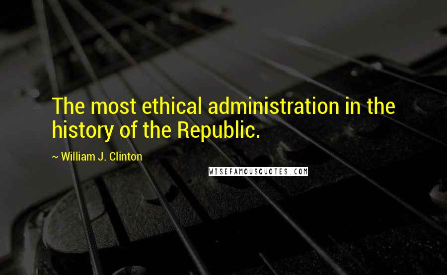 William J. Clinton Quotes: The most ethical administration in the history of the Republic.