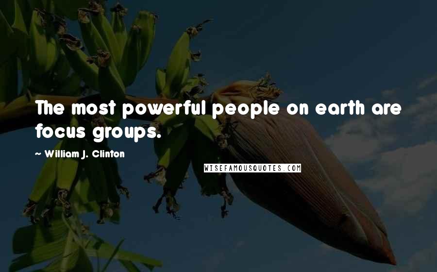 William J. Clinton Quotes: The most powerful people on earth are focus groups.