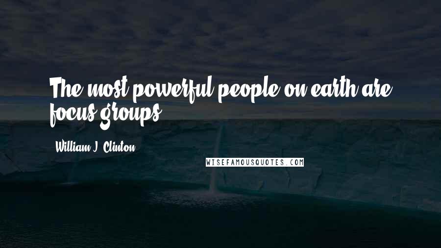 William J. Clinton Quotes: The most powerful people on earth are focus groups.