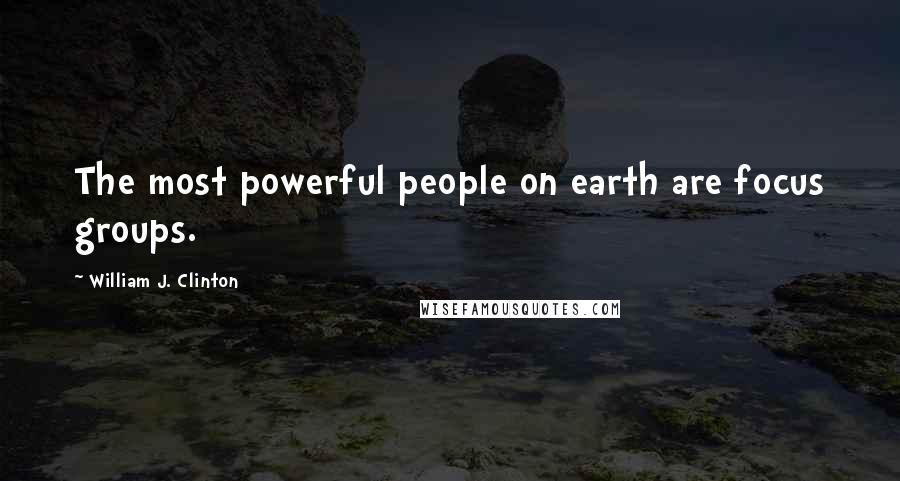 William J. Clinton Quotes: The most powerful people on earth are focus groups.