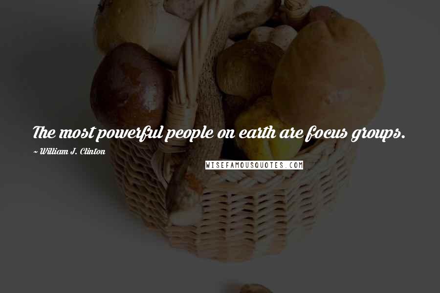 William J. Clinton Quotes: The most powerful people on earth are focus groups.