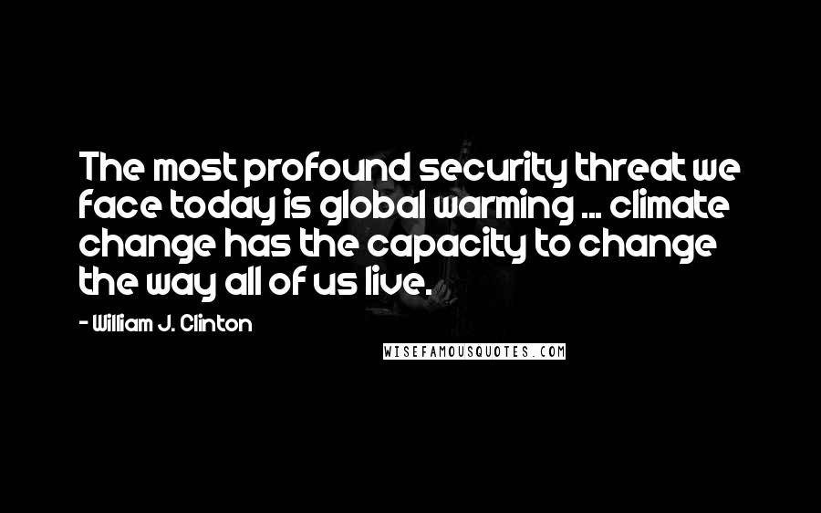 William J. Clinton Quotes: The most profound security threat we face today is global warming ... climate change has the capacity to change the way all of us live.