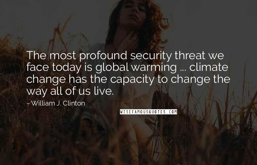 William J. Clinton Quotes: The most profound security threat we face today is global warming ... climate change has the capacity to change the way all of us live.