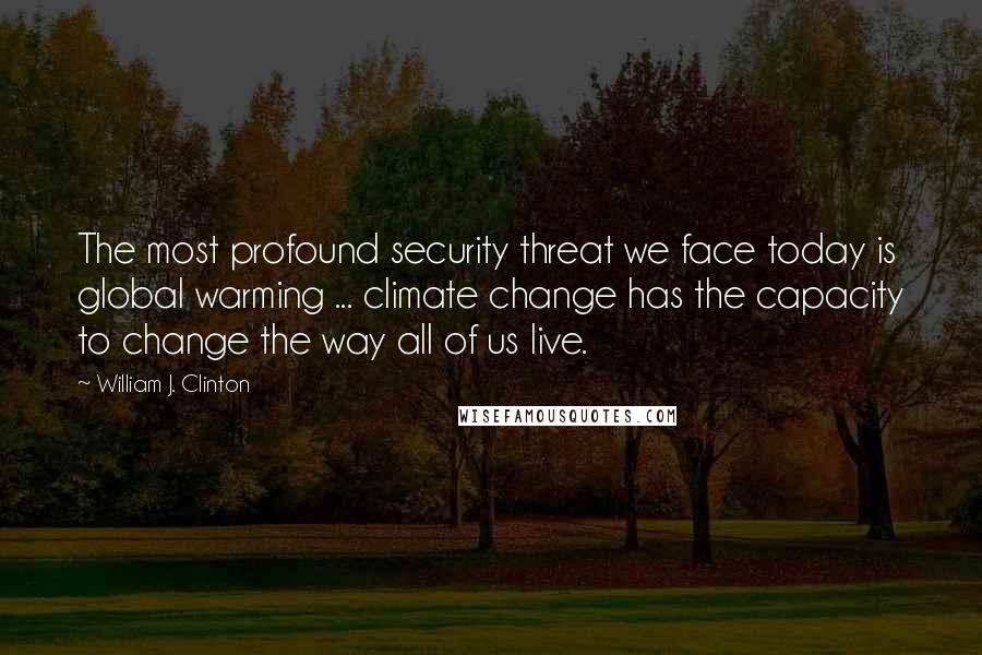William J. Clinton Quotes: The most profound security threat we face today is global warming ... climate change has the capacity to change the way all of us live.