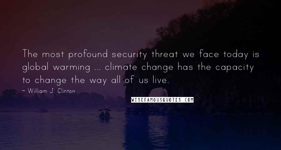 William J. Clinton Quotes: The most profound security threat we face today is global warming ... climate change has the capacity to change the way all of us live.