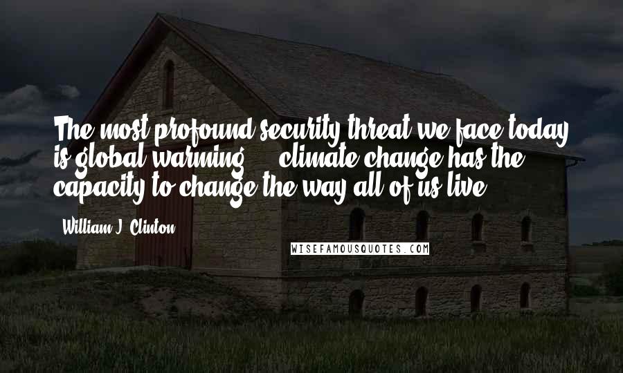 William J. Clinton Quotes: The most profound security threat we face today is global warming ... climate change has the capacity to change the way all of us live.