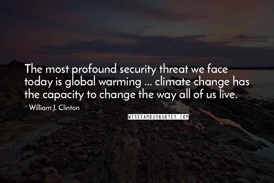 William J. Clinton Quotes: The most profound security threat we face today is global warming ... climate change has the capacity to change the way all of us live.