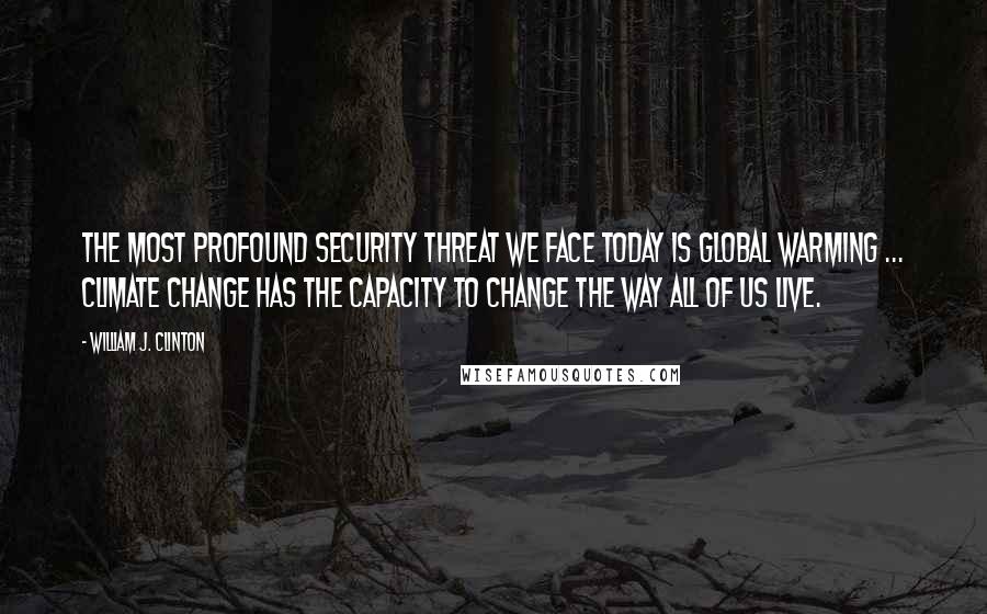 William J. Clinton Quotes: The most profound security threat we face today is global warming ... climate change has the capacity to change the way all of us live.