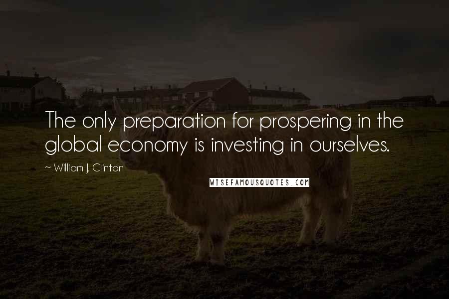 William J. Clinton Quotes: The only preparation for prospering in the global economy is investing in ourselves.