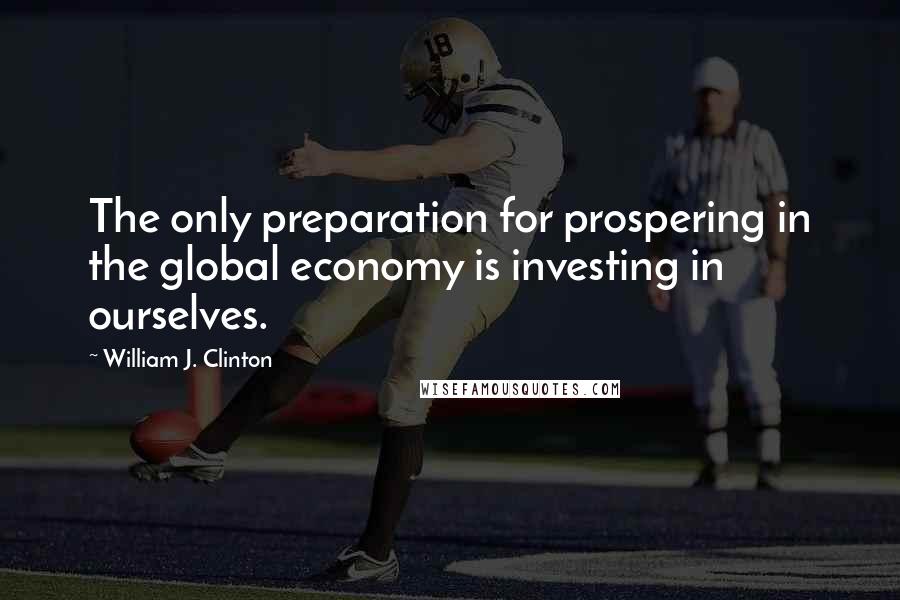 William J. Clinton Quotes: The only preparation for prospering in the global economy is investing in ourselves.