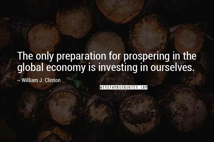 William J. Clinton Quotes: The only preparation for prospering in the global economy is investing in ourselves.