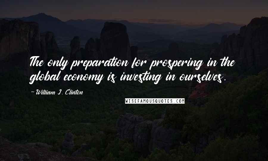 William J. Clinton Quotes: The only preparation for prospering in the global economy is investing in ourselves.