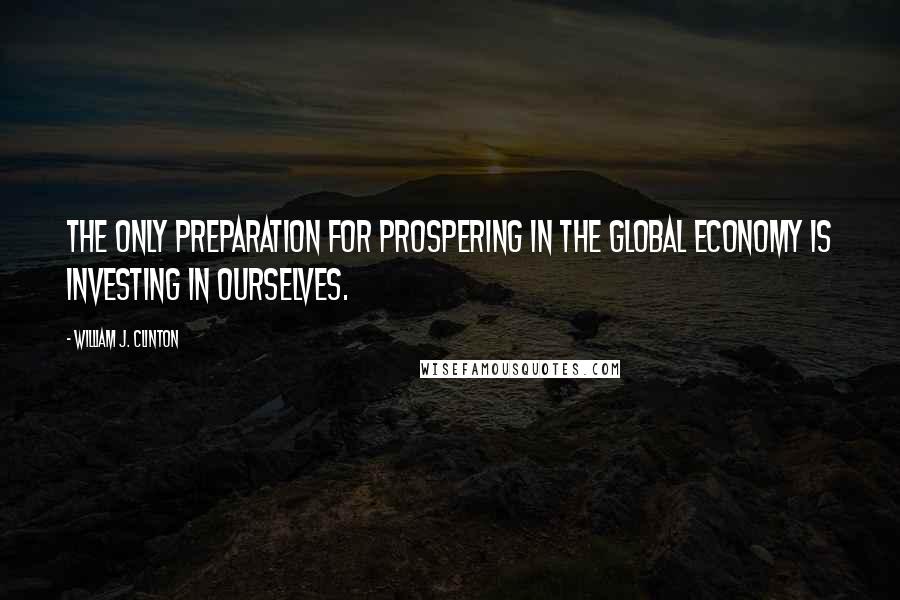 William J. Clinton Quotes: The only preparation for prospering in the global economy is investing in ourselves.