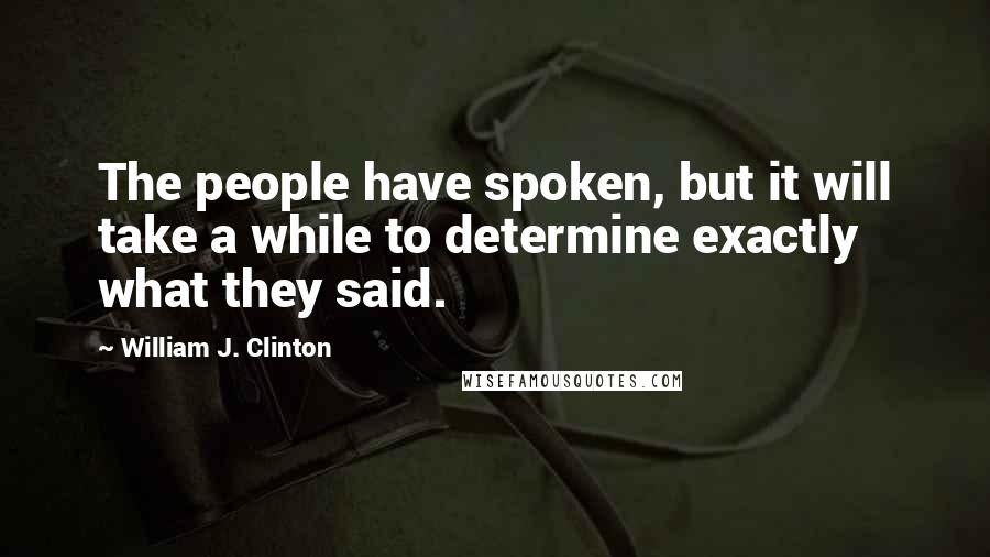 William J. Clinton Quotes: The people have spoken, but it will take a while to determine exactly what they said.