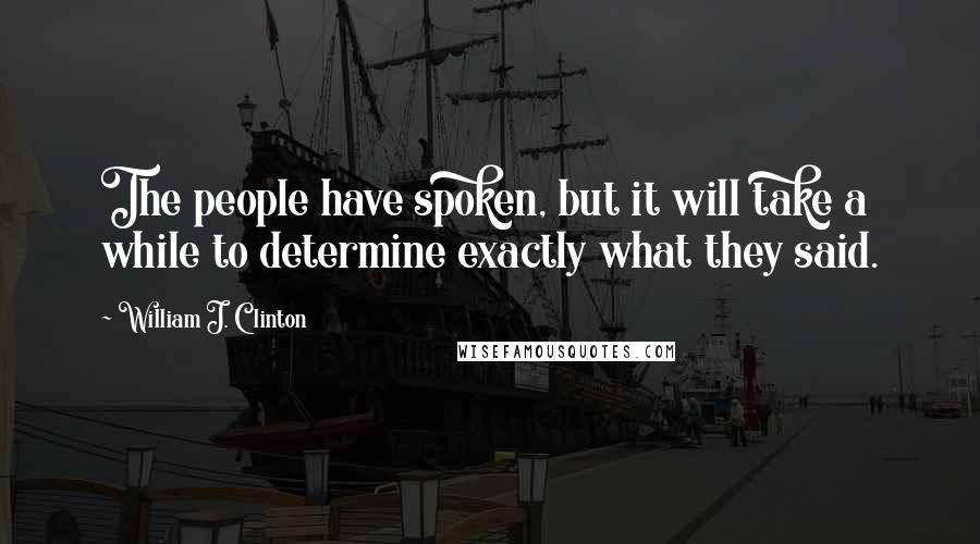 William J. Clinton Quotes: The people have spoken, but it will take a while to determine exactly what they said.