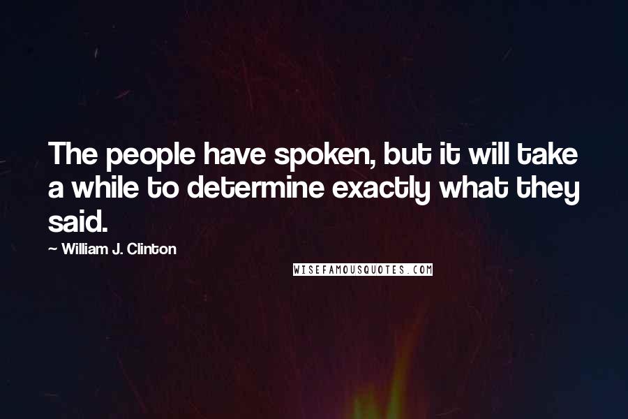 William J. Clinton Quotes: The people have spoken, but it will take a while to determine exactly what they said.