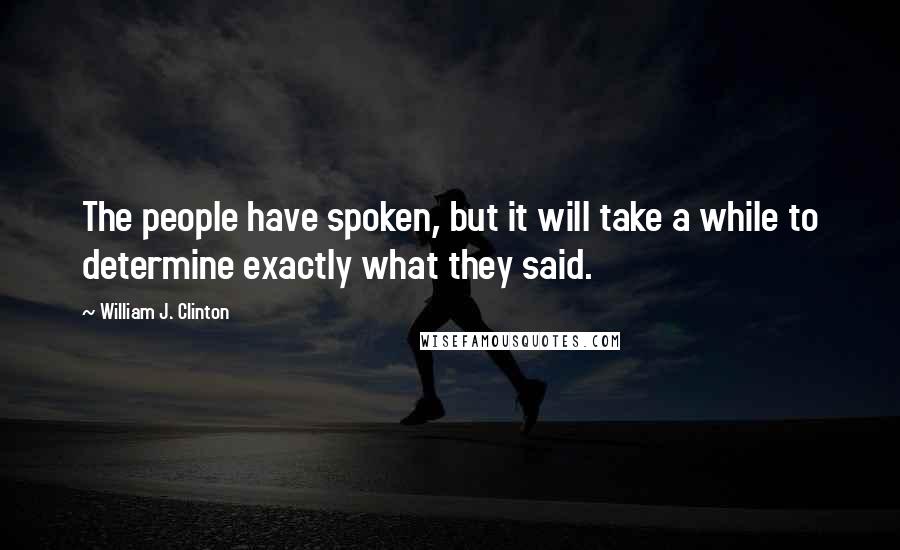 William J. Clinton Quotes: The people have spoken, but it will take a while to determine exactly what they said.