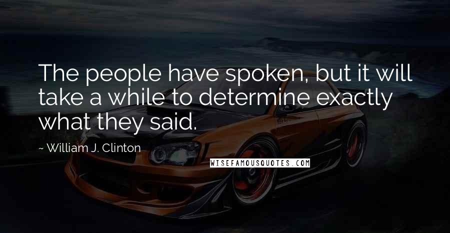 William J. Clinton Quotes: The people have spoken, but it will take a while to determine exactly what they said.