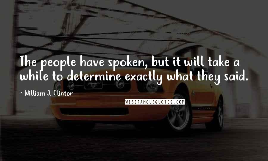 William J. Clinton Quotes: The people have spoken, but it will take a while to determine exactly what they said.