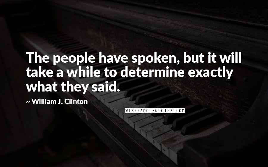 William J. Clinton Quotes: The people have spoken, but it will take a while to determine exactly what they said.