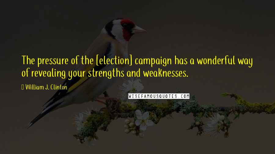 William J. Clinton Quotes: The pressure of the [election] campaign has a wonderful way of revealing your strengths and weaknesses.