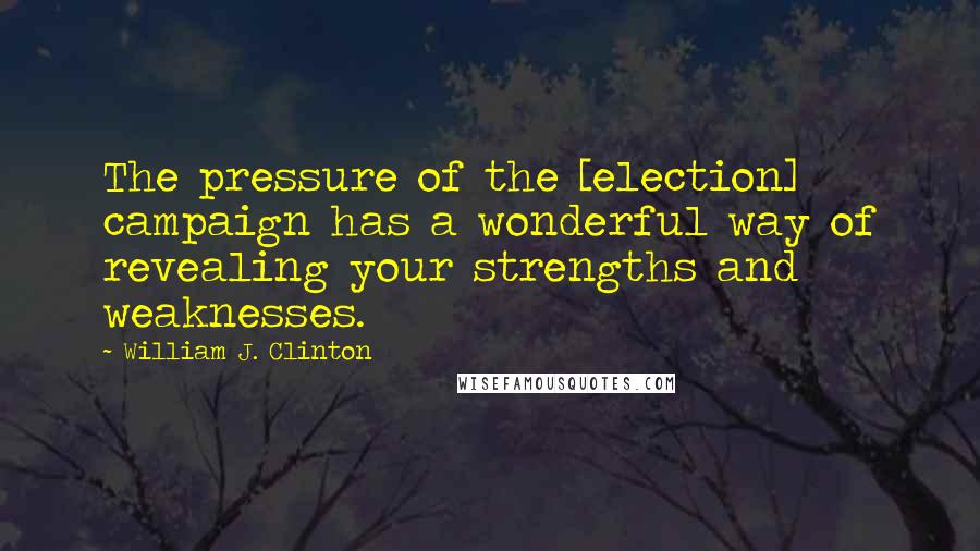 William J. Clinton Quotes: The pressure of the [election] campaign has a wonderful way of revealing your strengths and weaknesses.