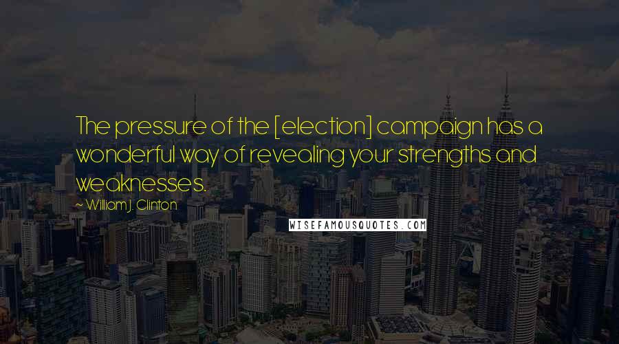 William J. Clinton Quotes: The pressure of the [election] campaign has a wonderful way of revealing your strengths and weaknesses.