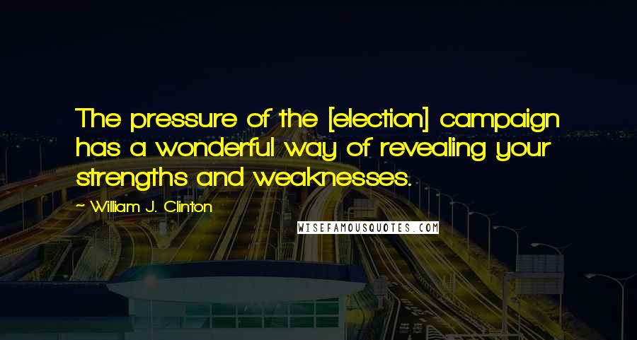 William J. Clinton Quotes: The pressure of the [election] campaign has a wonderful way of revealing your strengths and weaknesses.