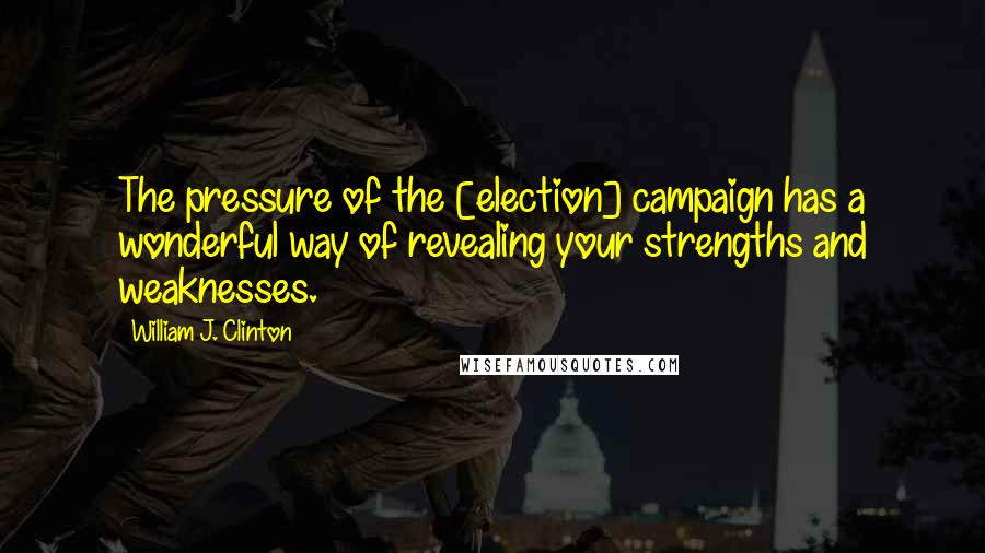 William J. Clinton Quotes: The pressure of the [election] campaign has a wonderful way of revealing your strengths and weaknesses.