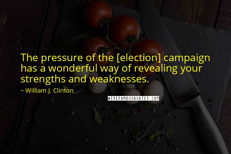 William J. Clinton Quotes: The pressure of the [election] campaign has a wonderful way of revealing your strengths and weaknesses.
