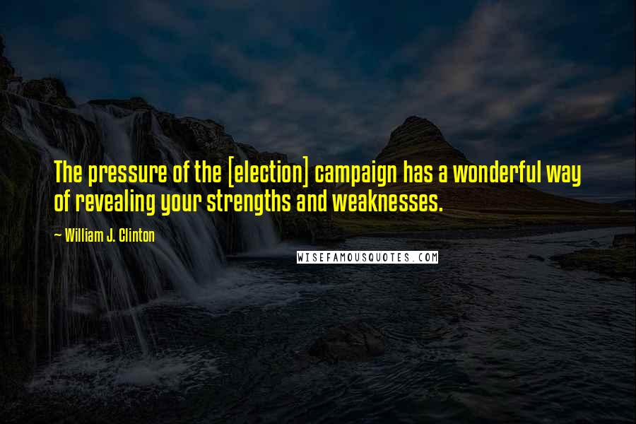 William J. Clinton Quotes: The pressure of the [election] campaign has a wonderful way of revealing your strengths and weaknesses.