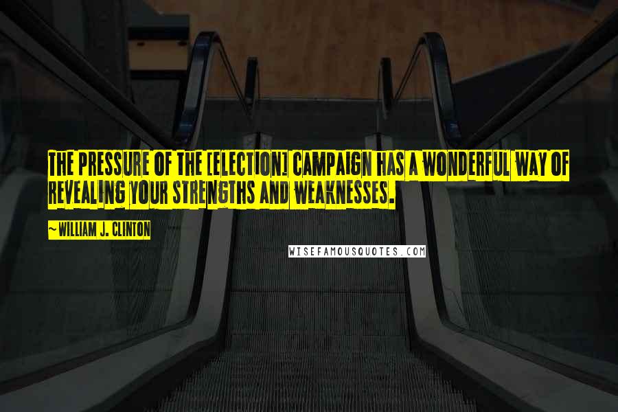 William J. Clinton Quotes: The pressure of the [election] campaign has a wonderful way of revealing your strengths and weaknesses.