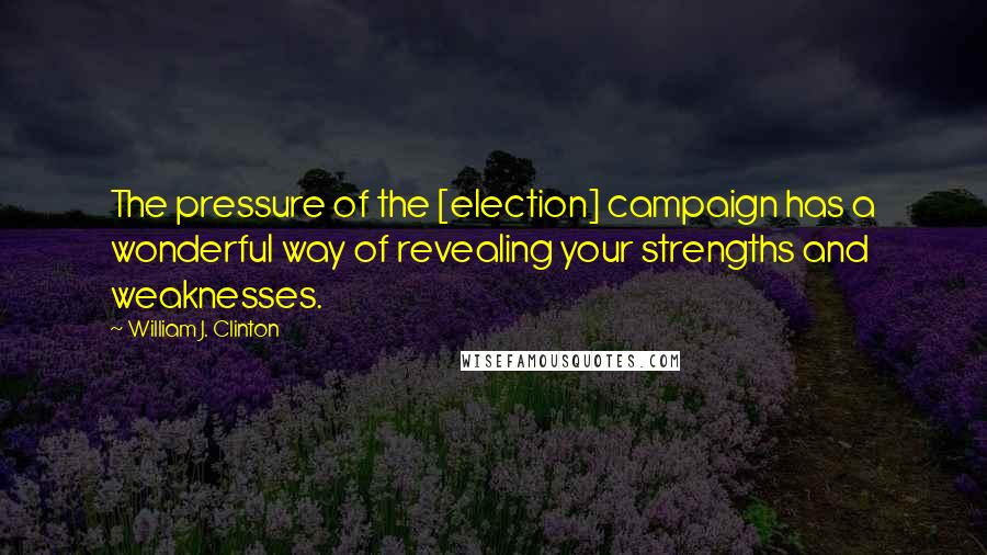 William J. Clinton Quotes: The pressure of the [election] campaign has a wonderful way of revealing your strengths and weaknesses.