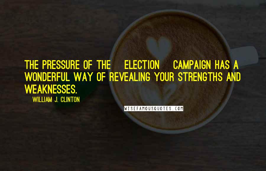 William J. Clinton Quotes: The pressure of the [election] campaign has a wonderful way of revealing your strengths and weaknesses.