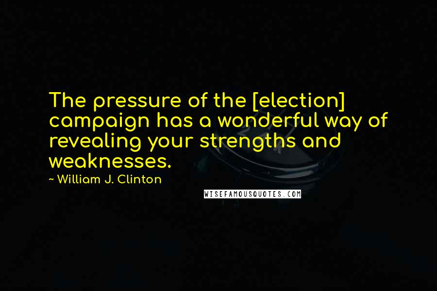 William J. Clinton Quotes: The pressure of the [election] campaign has a wonderful way of revealing your strengths and weaknesses.