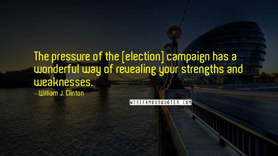 William J. Clinton Quotes: The pressure of the [election] campaign has a wonderful way of revealing your strengths and weaknesses.