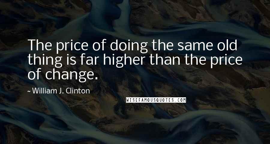 William J. Clinton Quotes: The price of doing the same old thing is far higher than the price of change.