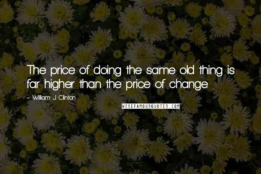 William J. Clinton Quotes: The price of doing the same old thing is far higher than the price of change.