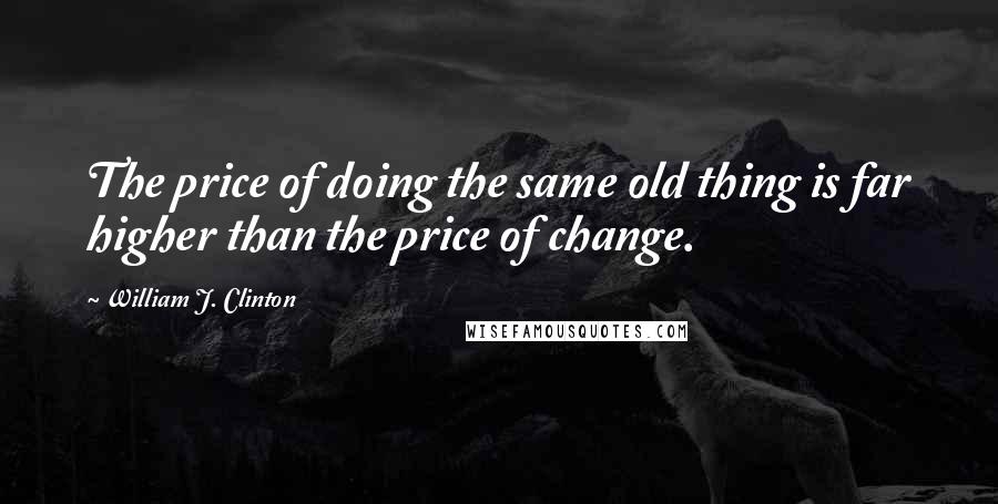 William J. Clinton Quotes: The price of doing the same old thing is far higher than the price of change.