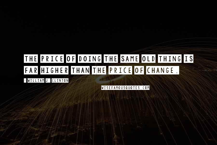 William J. Clinton Quotes: The price of doing the same old thing is far higher than the price of change.