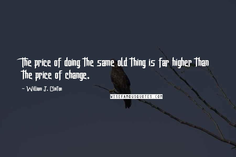 William J. Clinton Quotes: The price of doing the same old thing is far higher than the price of change.