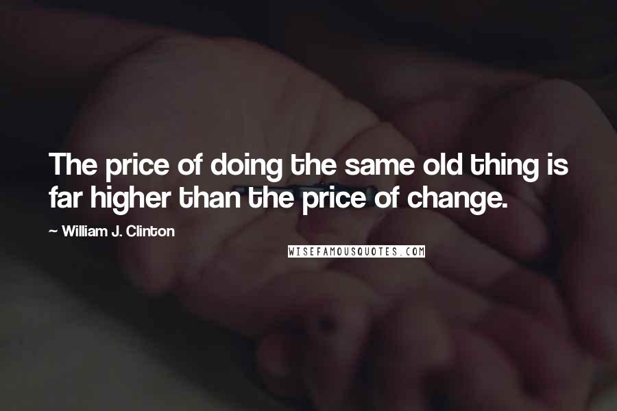 William J. Clinton Quotes: The price of doing the same old thing is far higher than the price of change.