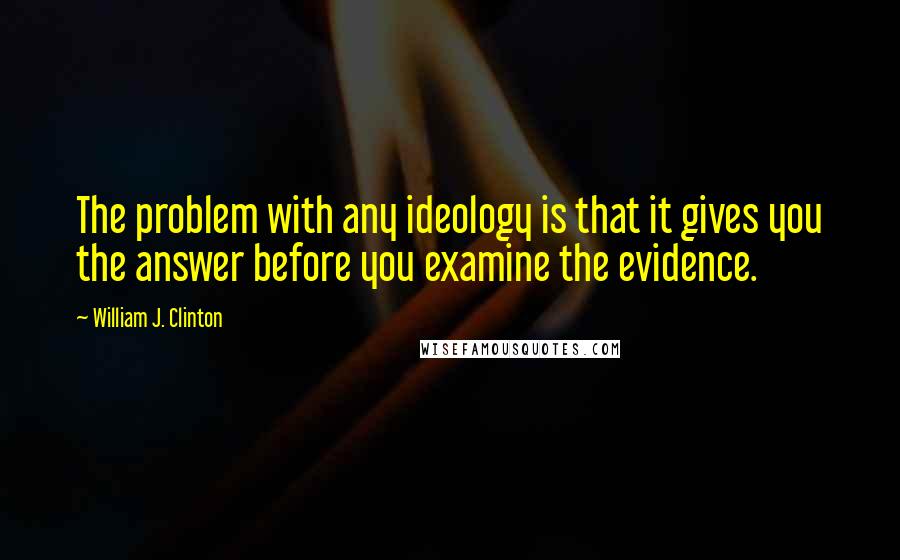 William J. Clinton Quotes: The problem with any ideology is that it gives you the answer before you examine the evidence.