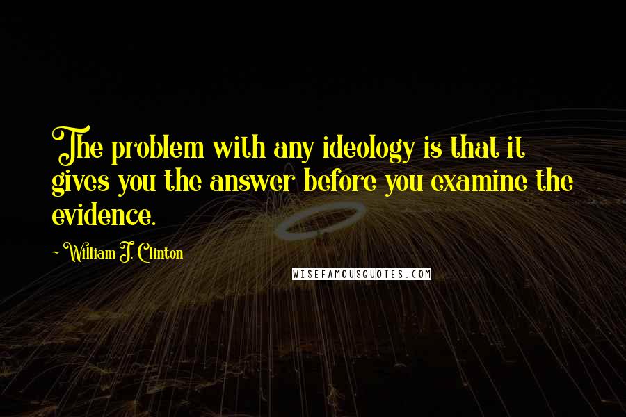 William J. Clinton Quotes: The problem with any ideology is that it gives you the answer before you examine the evidence.