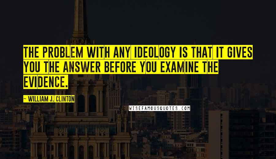 William J. Clinton Quotes: The problem with any ideology is that it gives you the answer before you examine the evidence.